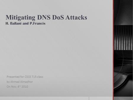Mitigating DNS DoS Attacks H. Ballani and P.Francis Presented for CSCE 715 class by Ahmad Almadhor On Nov. 4 th 2010.