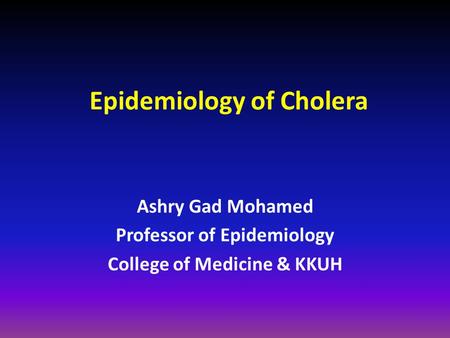 Epidemiology of Cholera Ashry Gad Mohamed Professor of Epidemiology College of Medicine & KKUH.
