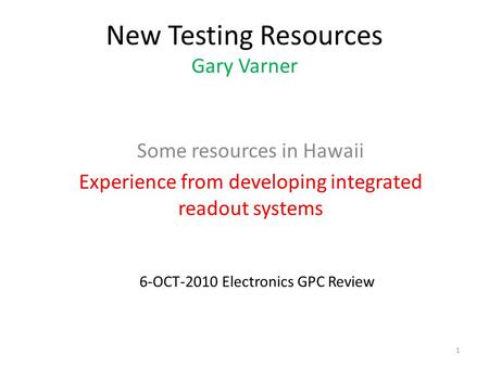 New Testing Resources Gary Varner Some resources in Hawaii Experience from developing integrated readout systems 1 6-OCT-2010 Electronics GPC Review.
