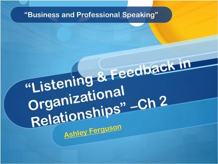 “Listening & Feedback in Organizational Relationships” –Ch 2 A s h l e y F e r g u s o n “Business and Professional Speaking”