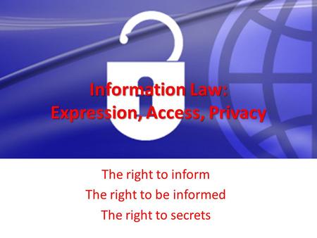 Information Law: Expression, Access, Privacy The right to inform The right to be informed The right to secrets.