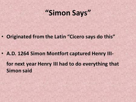 “Simon Says” Originated from the Latin “Cicero says do this” A.D. 1264 Simon Montfort captured Henry III- for next year Henry III had to do everything.