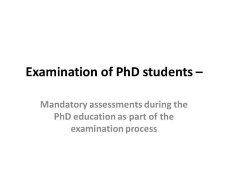 Examination of PhD students – Mandatory assessments during the PhD education as part of the examination process.
