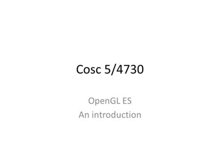 Cosc 5/4730 OpenGL ES An introduction. OpenGL ES GL was first developed by SGI as a priority graphics language – OpenGL was developed initially by SGI.