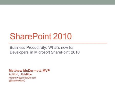 SharePoint 2010 Business Productivity: What's new for Developers in Microsoft SharePoint 2010 Matthew McDermott, MVP Aptillon, Able Blue