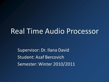 Real Time Audio Processor Supervisor: Dr. Ilana David Student: Asaf Bercovich Semester: Winter 2010/2011.