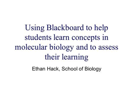 Using Blackboard to help students learn concepts in molecular biology and to assess their learning Ethan Hack, School of Biology.