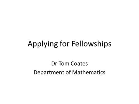 Applying for Fellowships Dr Tom Coates Department of Mathematics.