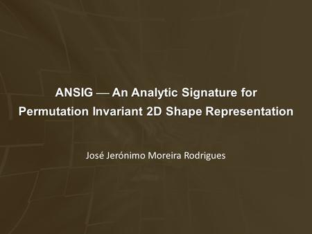 ANSIG An Analytic Signature for ANSIG  An Analytic Signature for Permutation Invariant 2D Shape Representation José Jerónimo Moreira Rodrigues.