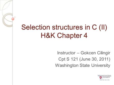 Selection structures in C (II) H&K Chapter 4 Instructor – Gokcen Cilingir Cpt S 121 (June 30, 2011) Washington State University.