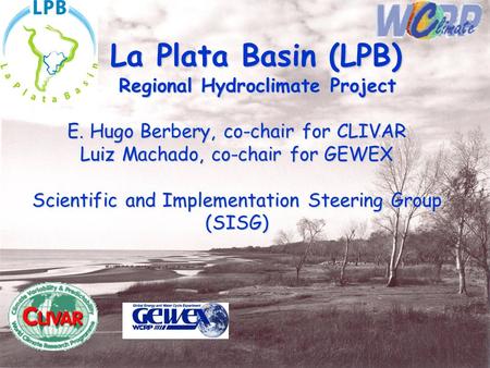 La Plata Basin (LPB) Regional Hydroclimate Project Regional Hydroclimate Project E. Hugo Berbery, co-chair for CLIVAR Luiz Machado, co-chair for GEWEX.