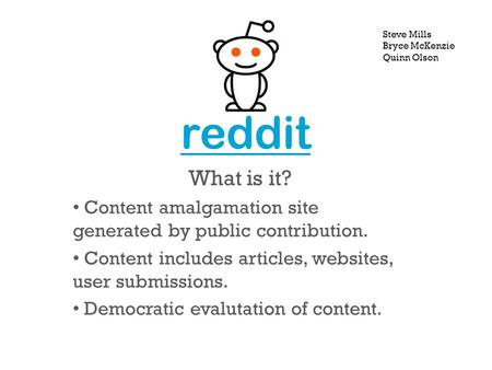 Reddit What is it? Content amalgamation site generated by public contribution. Content includes articles, websites, user submissions. Democratic evalutation.