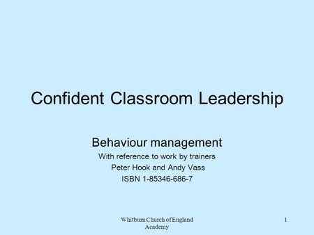 Whitburn Church of England Academy 1 Confident Classroom Leadership Behaviour management With reference to work by trainers Peter Hook and Andy Vass ISBN.