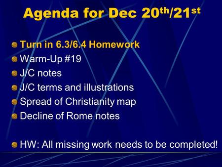 Agenda for Dec 20 th /21 st Turn in 6.3/6.4 Homework Warm-Up #19 J/C notes J/C terms and illustrations Spread of Christianity map Decline of Rome notes.