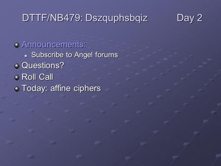 Announcements: Subscribe to Angel forums Subscribe to Angel forumsQuestions? Roll Call Today: affine ciphers DTTF/NB479: DszquphsbqizDay 2.