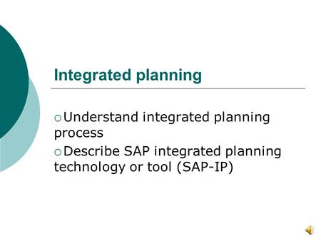 Integrated planning  Understand integrated planning process  Describe SAP integrated planning technology or tool (SAP-IP)