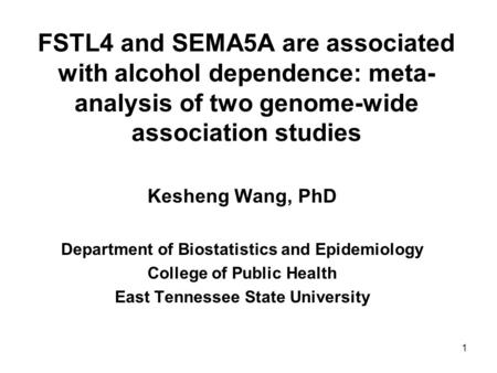 1 FSTL4 and SEMA5A are associated with alcohol dependence: meta- analysis of two genome-wide association studies Kesheng Wang, PhD Department of Biostatistics.