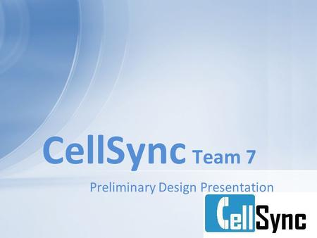 Preliminary Design Presentation CellSync Team 7. Who is Team 7? Phil Overbeeke Keith Conrad Jeffrey Enahoro Andrew Stutzman Matt Gardner Team 7 → Outline.
