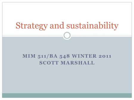 MIM 511/BA 548 WINTER 2011 SCOTT MARSHALL Strategy and sustainability.