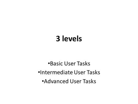 3 levels Basic User Tasks Intermediate User Tasks Advanced User Tasks.