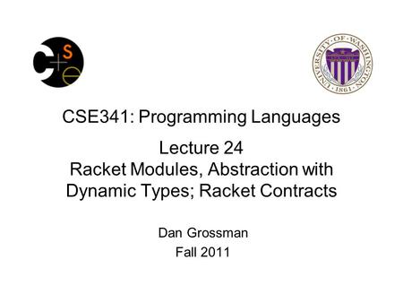 CSE341: Programming Languages Lecture 24 Racket Modules, Abstraction with Dynamic Types; Racket Contracts Dan Grossman Fall 2011.