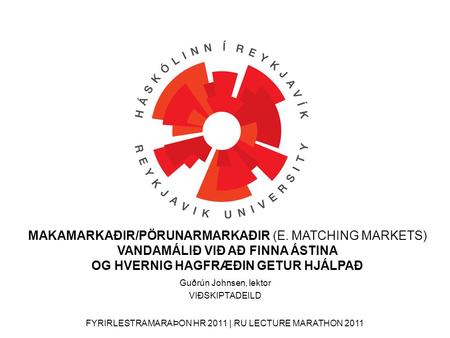 FYRIRLESTRAMARAÞON HR 2011 | RU LECTURE MARATHON 2011 Guðrún Johnsen, lektor VIÐSKIPTADEILD MAKAMARKAÐIR/PÖRUNARMARKAÐIR (E. MATCHING MARKETS) VANDAMÁLIÐ.