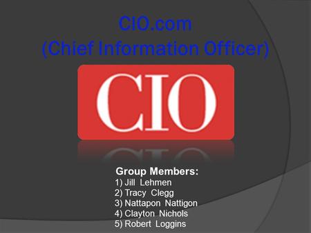 CIO.com (Chief Information Officer) Group Members: 1) Jill Lehmen 2) Tracy Clegg 3) Nattapon Nattigon 4) Clayton Nichols 5) Robert Loggins.