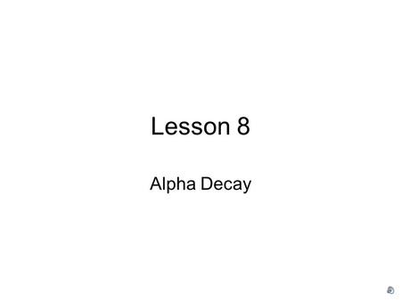 Lesson 8 Alpha Decay Alpha decay (α) Decay by the emission of doubly charged helium nuclei 4 He 2+. 238 U  234 Th + 4 He ΔZ = -2, ΔN=-2, ΔA=-4 All nuclei.