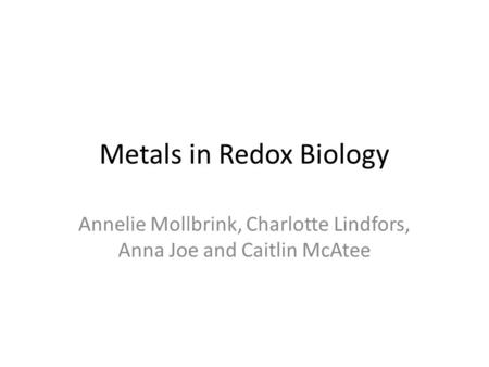 Metals in Redox Biology Annelie Mollbrink, Charlotte Lindfors, Anna Joe and Caitlin McAtee.