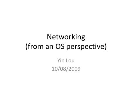 Networking (from an OS perspective) Yin Lou 10/08/2009.