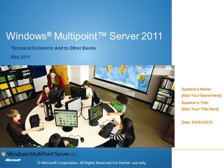 Windows ® Multipoint™ Server 2011 Speaker’s Name: [Add Your Name Here] Speaker’s Title: [Add Your Title Here] Date: XX/XX/2010 Technical Content to Add.