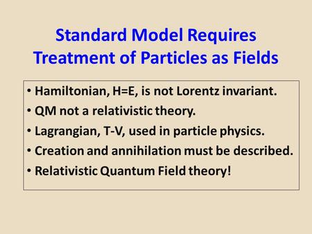 Standard Model Requires Treatment of Particles as Fields Hamiltonian, H=E, is not Lorentz invariant. QM not a relativistic theory. Lagrangian, T-V, used.