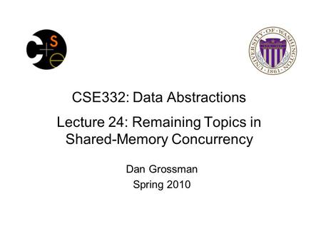 CSE332: Data Abstractions Lecture 24: Remaining Topics in Shared-Memory Concurrency Dan Grossman Spring 2010.