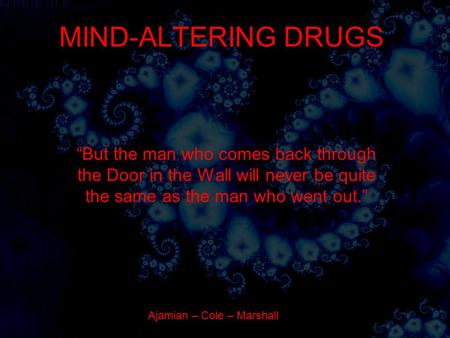 MIND-ALTERING DRUGS “But the man who comes back through the Door in the Wall will never be quite the same as the man who went out.” Ajamian – Cole – Marshall.