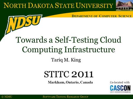 N ORTH D AKOTA S TATE U NIVERSITY D EPARTMENT OF C OMPUTER S CIENCE © NDSU S OFTWARE T ESTING R ESEARCH G ROUP Tariq M. King STITC 2011 Co-located with.