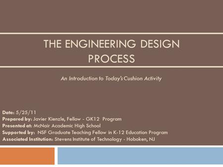 THE ENGINEERING DESIGN PROCESS Date: 5/25/11 Prepared by: Javier Kienzle, Fellow - GK12 Program Presented at: McNair Academic High School Supported by: