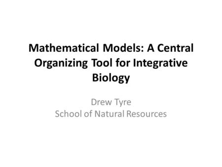 Mathematical Models: A Central Organizing Tool for Integrative Biology Drew Tyre School of Natural Resources.