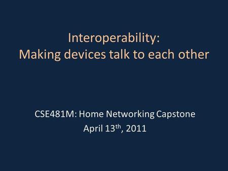 Interoperability: Making devices talk to each other CSE481M: Home Networking Capstone April 13 th, 2011.