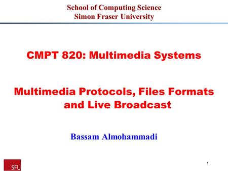 1 School of Computing Science Simon Fraser University CMPT 820: Multimedia Systems Multimedia Protocols, Files Formats and Live Broadcast Bassam Almohammadi.