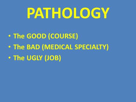 PATHOLOGY The GOOD (COURSE) The BAD (MEDICAL SPECIALTY) The UGLY (JOB)
