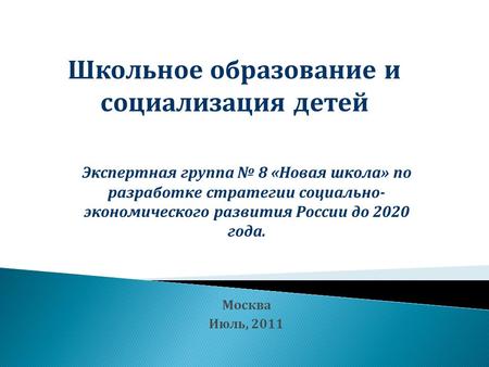 Москва Июль, 2011 Школьное образование и социализация детей Экспертная группа № 8 «Новая школа» по разработке стратегии социально- экономического развития.
