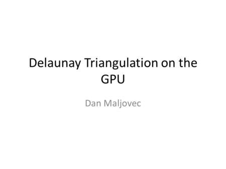 Delaunay Triangulation on the GPU Dan Maljovec. CPU Delaunay Triangulation Randomized Incremental Algorithm 1.Construct Bounding triangle 2.Choose point.
