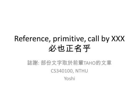Reference, primitive, call by XXX 必也正名乎 誌謝 : 部份文字取於前輩 TAHO 的文章 CS340100, NTHU Yoshi.
