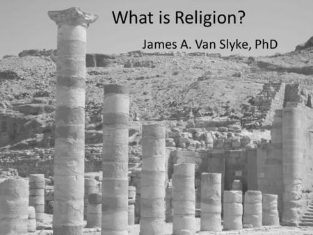 What is Religion? James A. Van Slyke, PhD. Christian Context at APU Personal, Incarnate God Jesus Christ – God in the Flesh – Atonement Crucifixion saves.