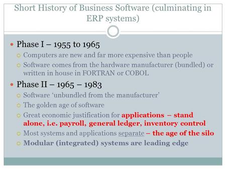 Short History of Business Software (culminating in ERP systems) Phase I – 1955 to 1965  Computers are new and far more expensive than people  Software.