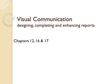 Visual Communication designing, completing and enhancing reports Chapters 12, 16 & 17.