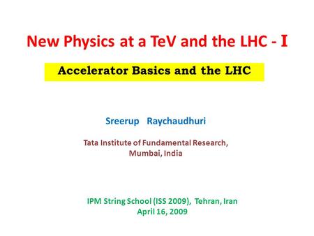 New Physics at a TeV and the LHC - I Accelerator Basics and the LHC Sreerup Raychaudhuri Tata Institute of Fundamental Research, Mumbai, India IPM String.