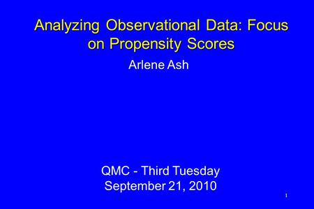 1 Arlene Ash QMC - Third Tuesday September 21, 2010 Analyzing Observational Data: Focus on Propensity Scores.