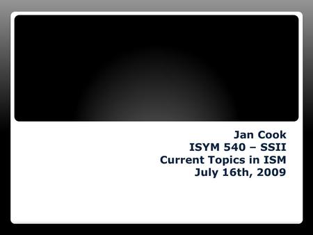 Jan Cook ISYM 540 – SSII Current Topics in ISM July 16th, 2009.