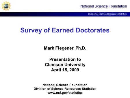 Survey of Earned Doctorates National Science Foundation Division of Science Resources Statistics Mark Fiegener, Ph.D. Presentation to Clemson University.